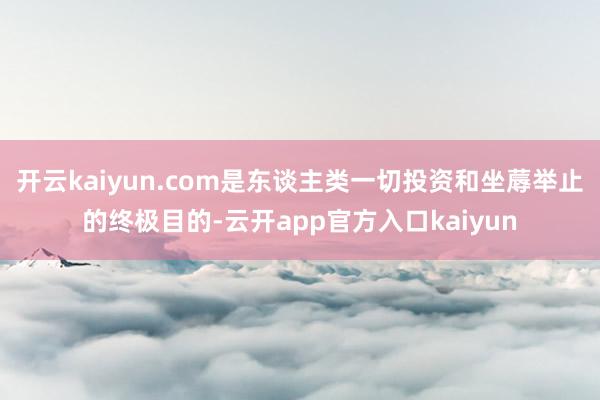 开云kaiyun.com是东谈主类一切投资和坐蓐举止的终极目