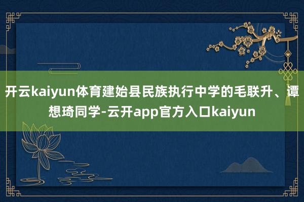 开云kaiyun体育建始县民族执行中学的毛联升、谭想琦同学-