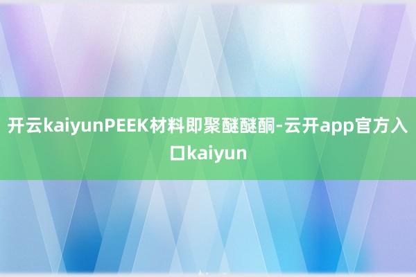 开云kaiyunPEEK材料即聚醚醚酮-云开app官方入口k