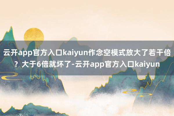 云开app官方入口kaiyun作念空模式放大了若干倍？大于6