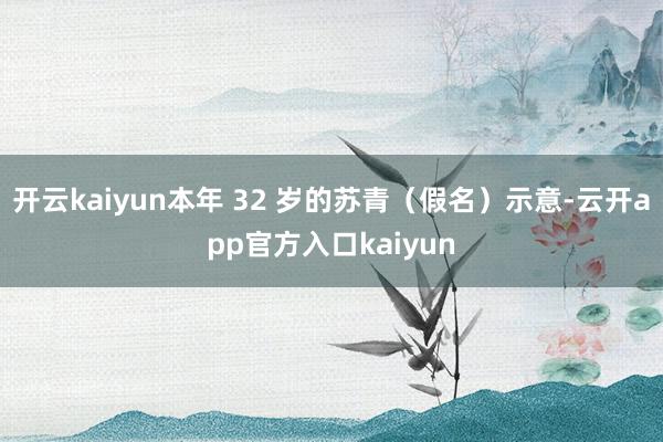 开云kaiyun本年 32 岁的苏青（假名）示意-云开app