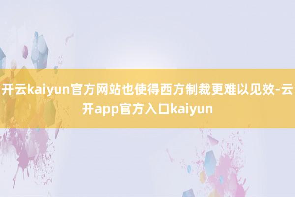 开云kaiyun官方网站也使得西方制裁更难以见效-云开app