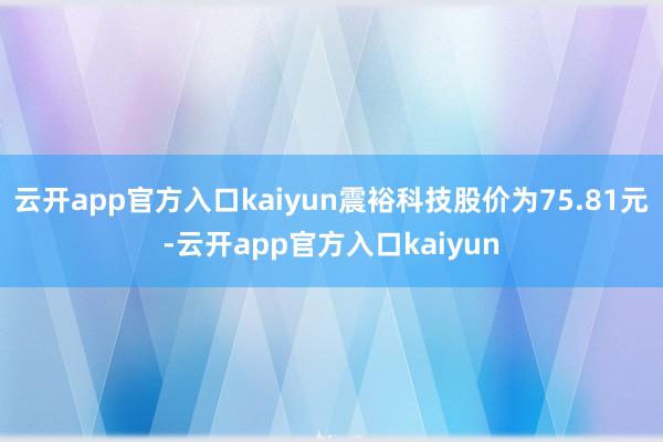 云开app官方入口kaiyun震裕科技股价为75.81元-云开app官方入口kaiyun