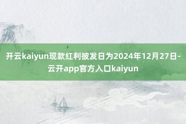 开云kaiyun现款红利披发日为2024年12月27日-云开app官方入口kaiyun