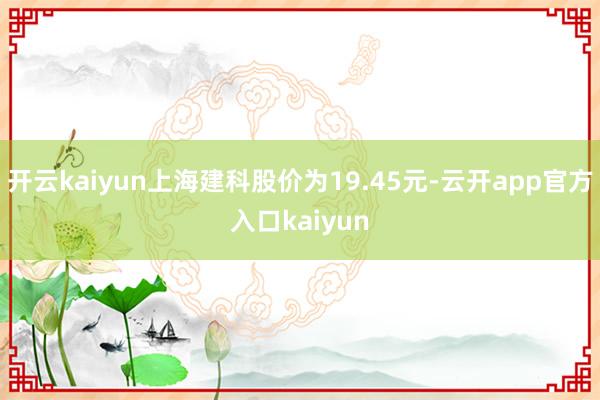 开云kaiyun上海建科股价为19.45元-云开app官方入口kaiyun