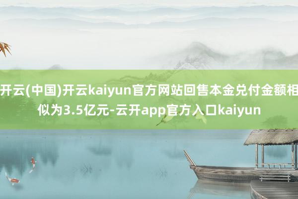 开云(中国)开云kaiyun官方网站回售本金兑付金额相似为3.5亿元-云开app官方入口kaiyun