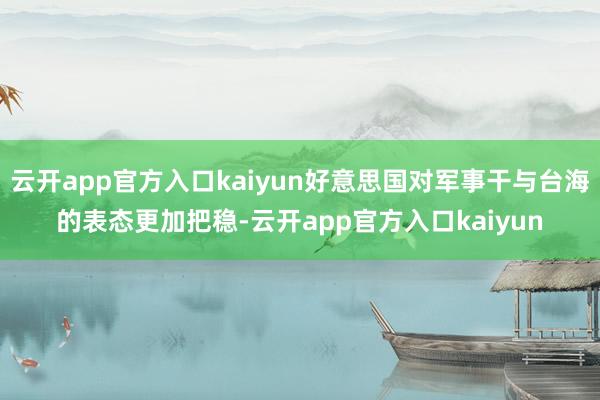 云开app官方入口kaiyun好意思国对军事干与台海的表态更加把稳-云开app官方入口kaiyun