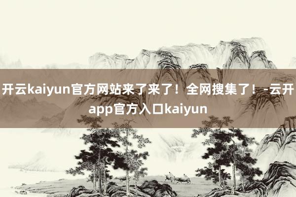 开云kaiyun官方网站来了来了！全网搜集了！-云开app官方入口kaiyun