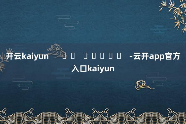 开云kaiyun      		  					  -云开app官方入口kaiyun