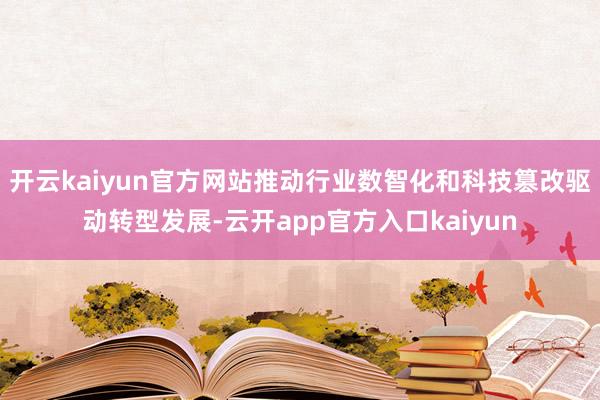 开云kaiyun官方网站推动行业数智化和科技篡改驱动转型发展-云开app官方入口kaiyun