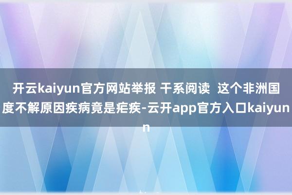 开云kaiyun官方网站举报 干系阅读  这个非洲国度不解原因疾病竟是疟疾-云开app官方入口kaiyun