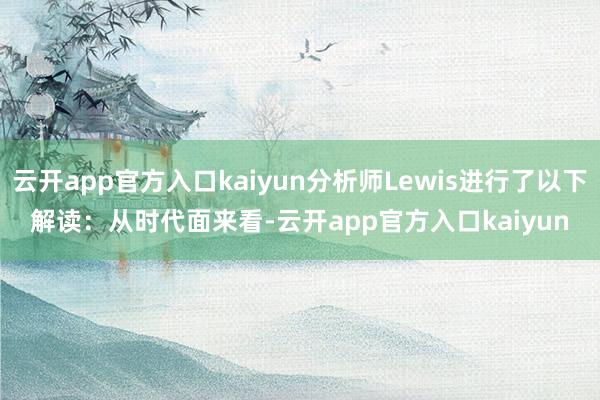 云开app官方入口kaiyun分析师Lewis进行了以下解读：　　从时代面来看-云开app官方入口kaiyun