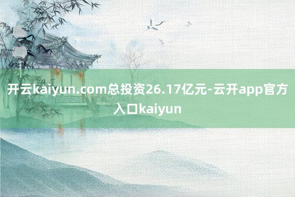 开云kaiyun.com总投资26.17亿元-云开app官方入口kaiyun