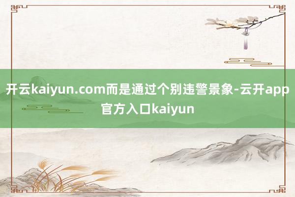 开云kaiyun.com而是通过个别违警景象-云开app官方入口kaiyun