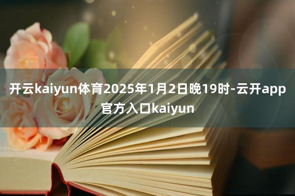 开云kaiyun体育2025年1月2日晚19时-云开app官方入口kaiyun