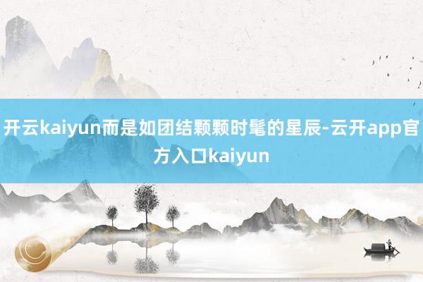 开云kaiyun而是如团结颗颗时髦的星辰-云开app官方入口kaiyun