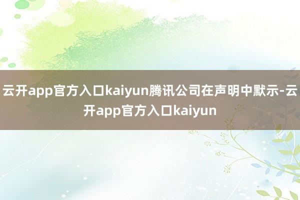 云开app官方入口kaiyun腾讯公司在声明中默示-云开app官方入口kaiyun