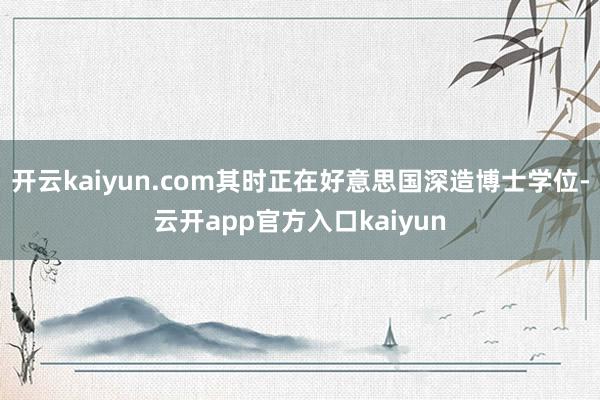 开云kaiyun.com其时正在好意思国深造博士学位-云开app官方入口kaiyun