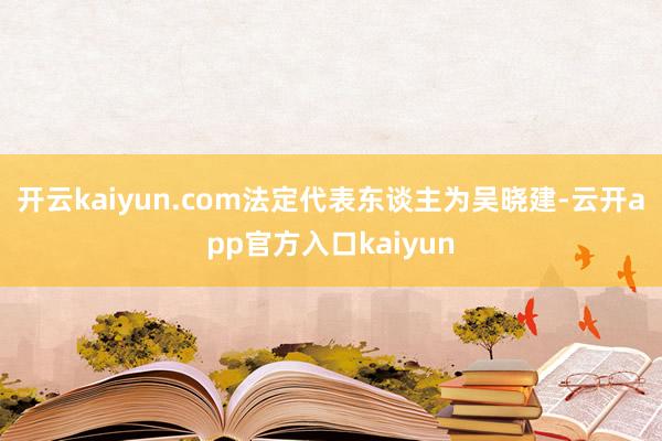 开云kaiyun.com法定代表东谈主为吴晓建-云开app官方入口kaiyun