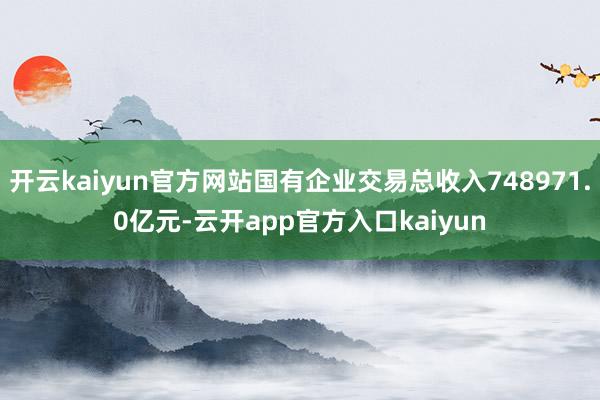 开云kaiyun官方网站国有企业交易总收入748971.0亿元-云开app官方入口kaiyun