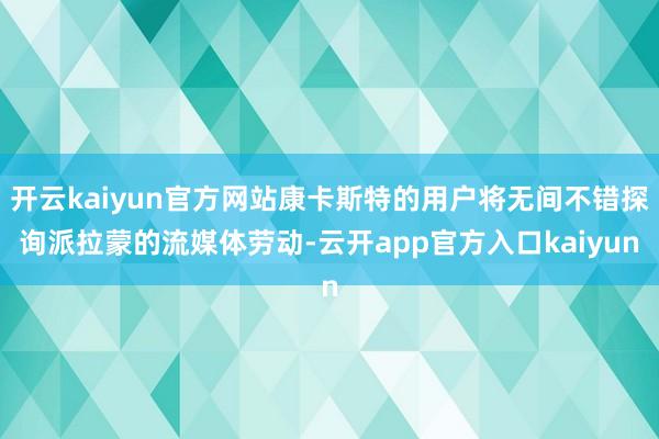 开云kaiyun官方网站康卡斯特的用户将无间不错探询派拉蒙的流媒体劳动-云开app官方入口kaiyun