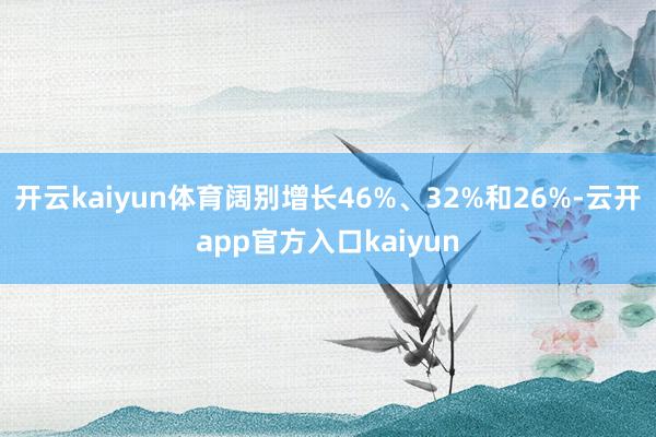 开云kaiyun体育阔别增长46%、32%和26%-云开app官方入口kaiyun