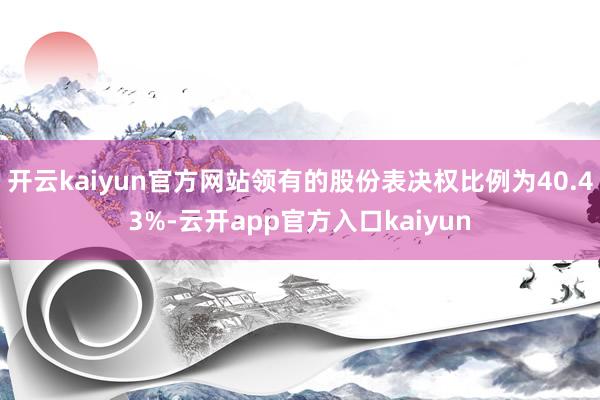 开云kaiyun官方网站领有的股份表决权比例为40.43%-云开app官方入口kaiyun