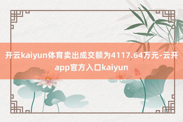 开云kaiyun体育卖出成交额为4117.64万元-云开app官方入口kaiyun