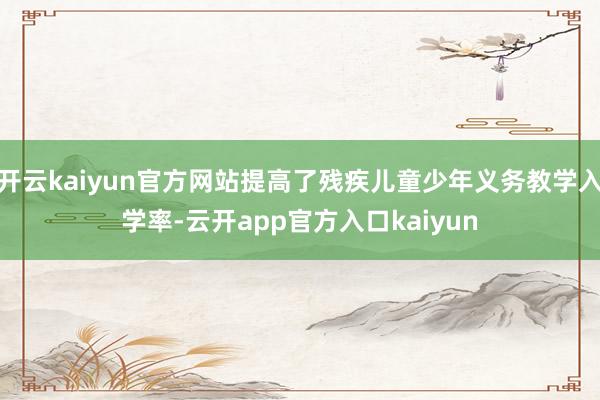 开云kaiyun官方网站提高了残疾儿童少年义务教学入学率-云开app官方入口kaiyun