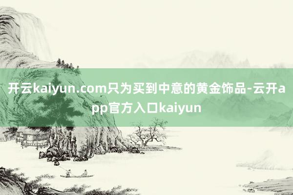 开云kaiyun.com只为买到中意的黄金饰品-云开app官方入口kaiyun