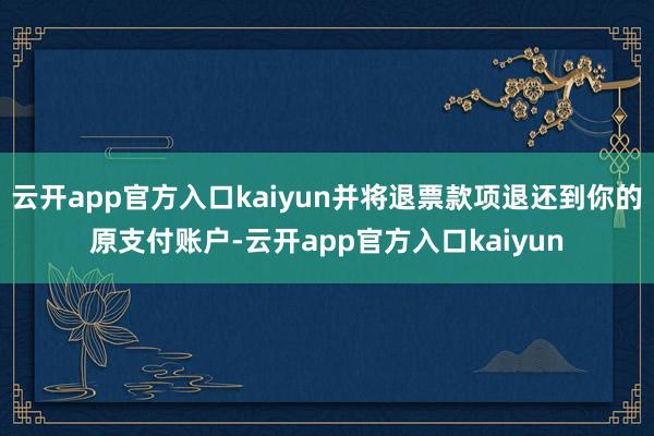 云开app官方入口kaiyun并将退票款项退还到你的原支付账户-云开app官方入口kaiyun