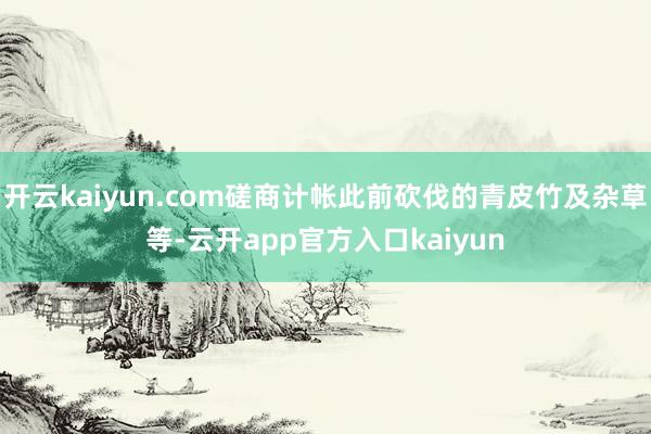 开云kaiyun.com磋商计帐此前砍伐的青皮竹及杂草等-云开app官方入口kaiyun