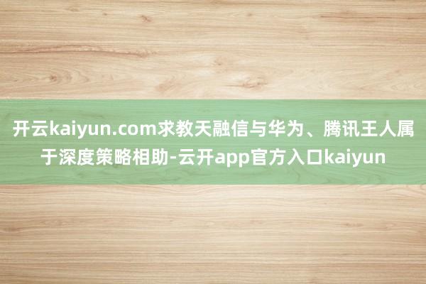 开云kaiyun.com求教天融信与华为、腾讯王人属于深度策略相助-云开app官方入口kaiyun