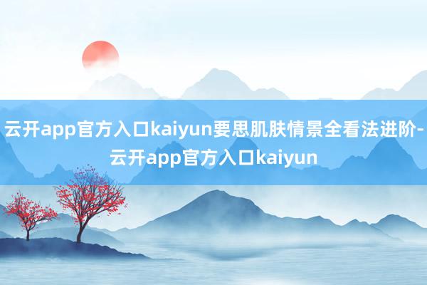 云开app官方入口kaiyun要思肌肤情景全看法进阶-云开app官方入口kaiyun