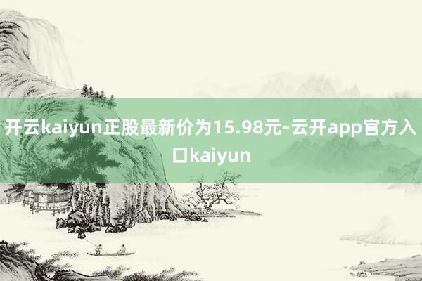 开云kaiyun正股最新价为15.98元-云开app官方入口kaiyun