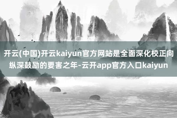 开云(中国)开云kaiyun官方网站是全面深化校正向纵深鼓励的要害之年-云开app官方入口kaiyun