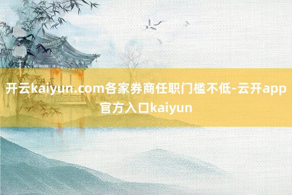 开云kaiyun.com各家券商任职门槛不低-云开app官方入口kaiyun