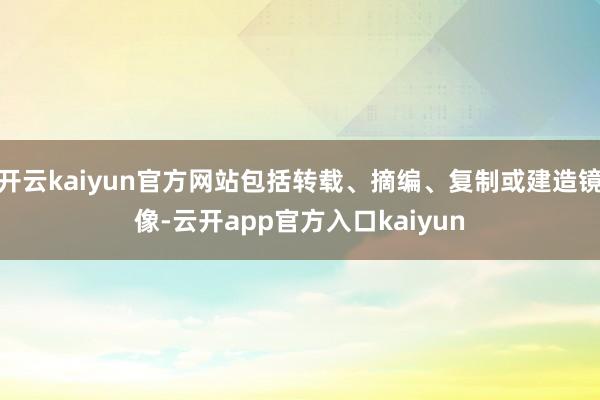 开云kaiyun官方网站包括转载、摘编、复制或建造镜像-云开app官方入口kaiyun