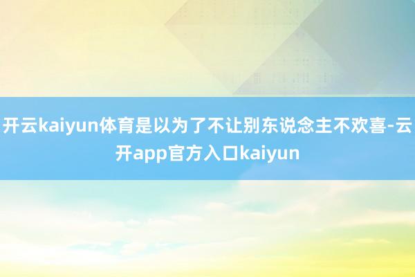 开云kaiyun体育是以为了不让别东说念主不欢喜-云开app官方入口kaiyun