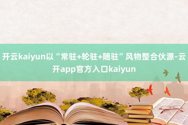 开云kaiyun以“常驻+轮驻+随驻”风物整合伙源-云开app官方入口kaiyun