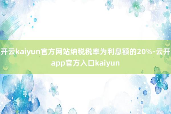 开云kaiyun官方网站纳税税率为利息额的20%-云开app官方入口kaiyun