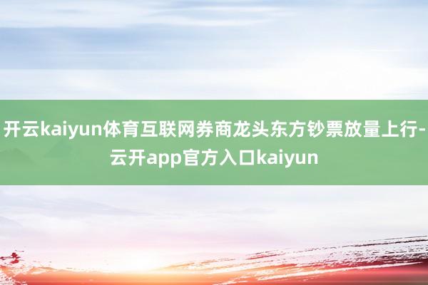 开云kaiyun体育互联网券商龙头东方钞票放量上行-云开app官方入口kaiyun