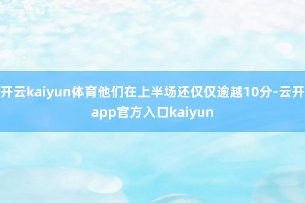 开云kaiyun体育他们在上半场还仅仅逾越10分-云开app官方入口kaiyun