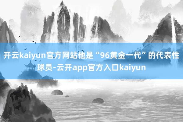 开云kaiyun官方网站他是“96黄金一代”的代表性球员-云开app官方入口kaiyun