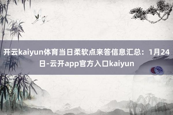 开云kaiyun体育当日柔软点来答信息汇总：1月24日-云开app官方入口kaiyun