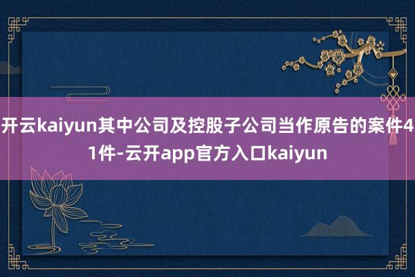 开云kaiyun其中公司及控股子公司当作原告的案件41件-云开app官方入口kaiyun