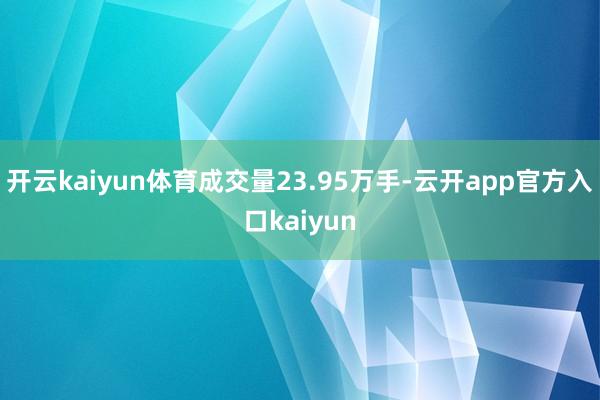 开云kaiyun体育成交量23.95万手-云开app官方入口kaiyun