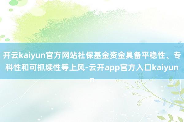 开云kaiyun官方网站社保基金资金具备平稳性、专科性和可抓续性等上风-云开app官方入口kaiyun