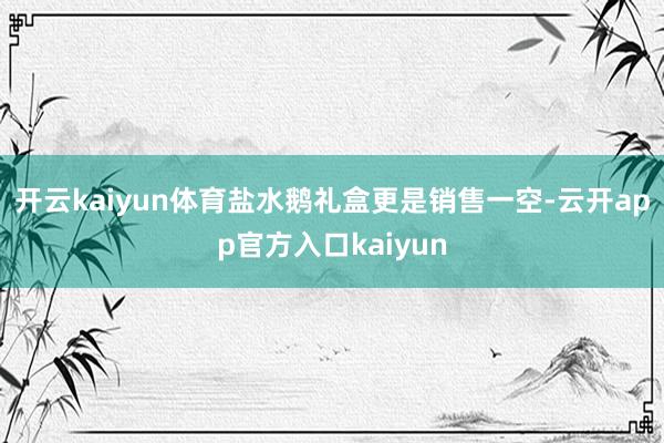 开云kaiyun体育盐水鹅礼盒更是销售一空-云开app官方入口kaiyun