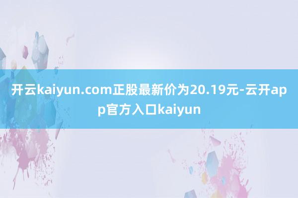 开云kaiyun.com正股最新价为20.19元-云开app官方入口kaiyun